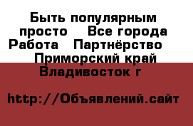 Быть популярным просто! - Все города Работа » Партнёрство   . Приморский край,Владивосток г.